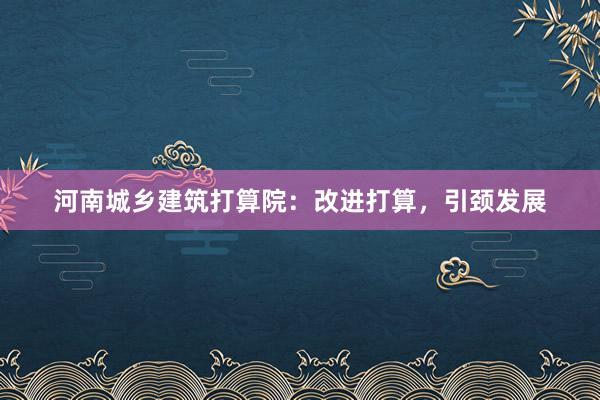 河南城乡建筑打算院:改进打算,引颈发展